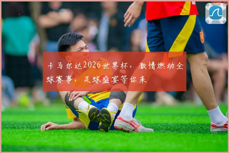 卡马尔达2026世界杯，激情燃动全球赛事，足球盛宴等你来