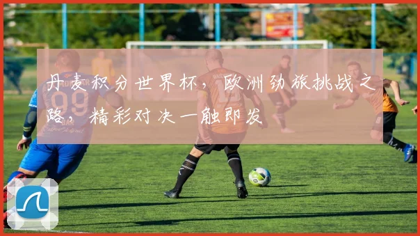 丹麦积分世界杯，欧洲劲旅挑战之路，精彩对决一触即发