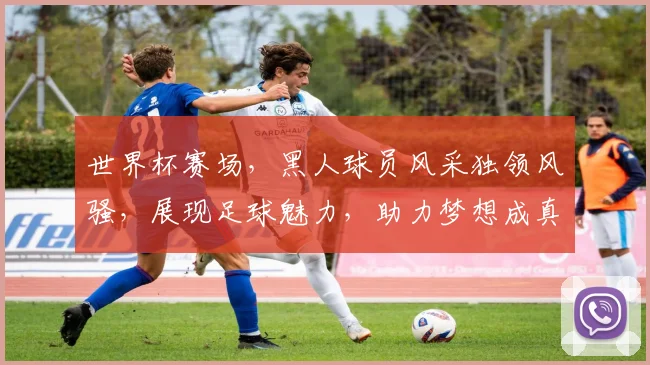 世界杯赛场，黑人球员风采独领风骚，展现足球魅力，助力梦想成真，共创辉煌。